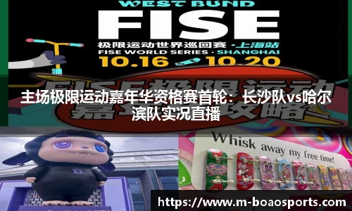 主场极限运动嘉年华资格赛首轮：长沙队vs哈尔滨队实况直播